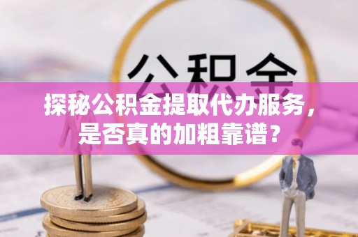 沈河探秘公积金提取代办服务，是否真的加粗靠谱？