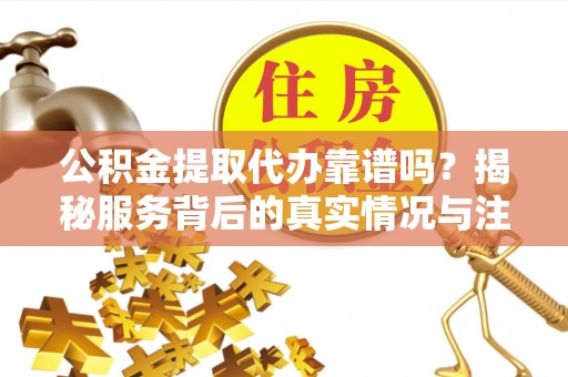 遵化市公积金提取代办靠谱吗？揭秘服务背后的真实情况与注意事项