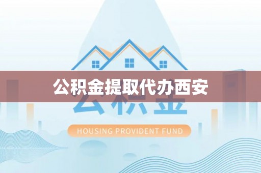 长沙公积金提取代办西安