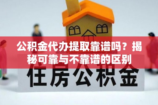 将乐公积金代办提取靠谱吗？揭秘可靠与不靠谱的区别
